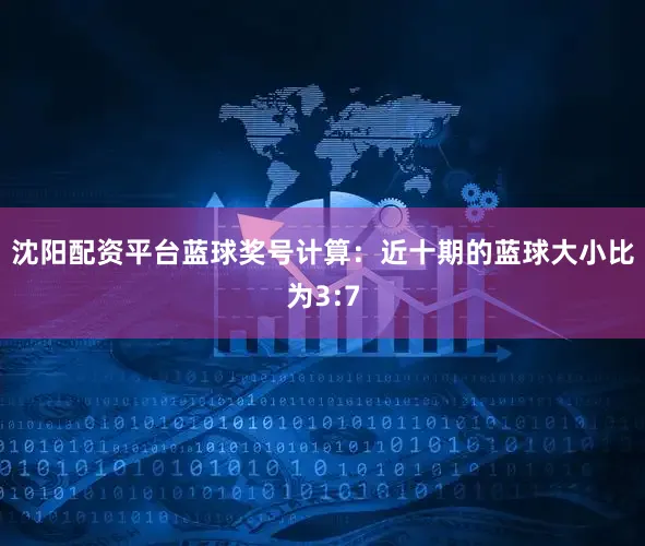 沈阳配资平台　　蓝球奖号计算：近十期的蓝球大小比为3:7
