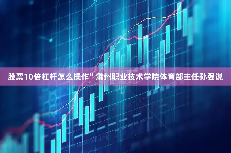 股票10倍杠杆怎么操作”滁州职业技术学院体育部主任孙强说