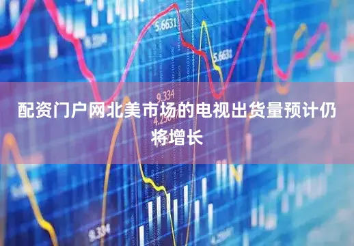 配资门户网北美市场的电视出货量预计仍将增长