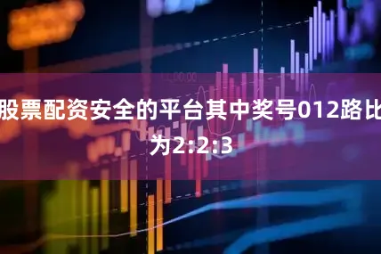 股票配资安全的平台其中奖号012路比为2:2:3
