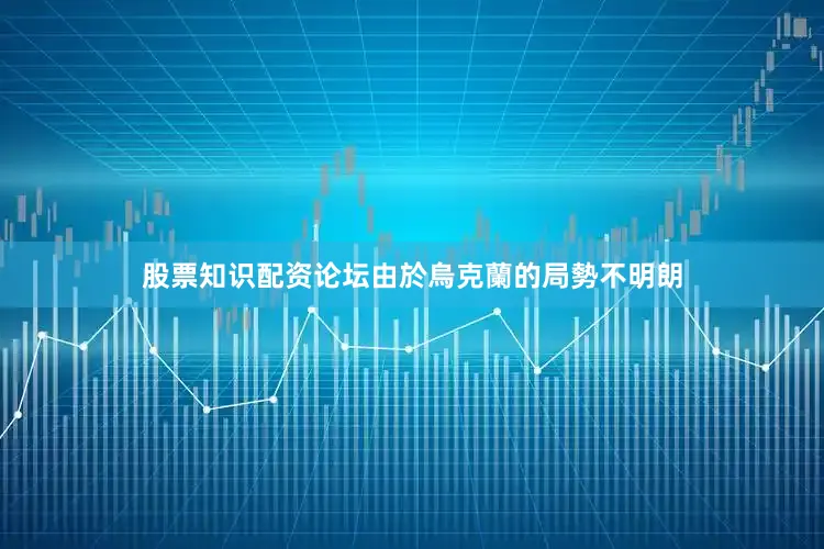 股票知识配资论坛由於烏克蘭的局勢不明朗