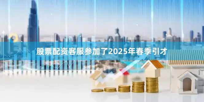 股票配资客服参加了2025年春季引才