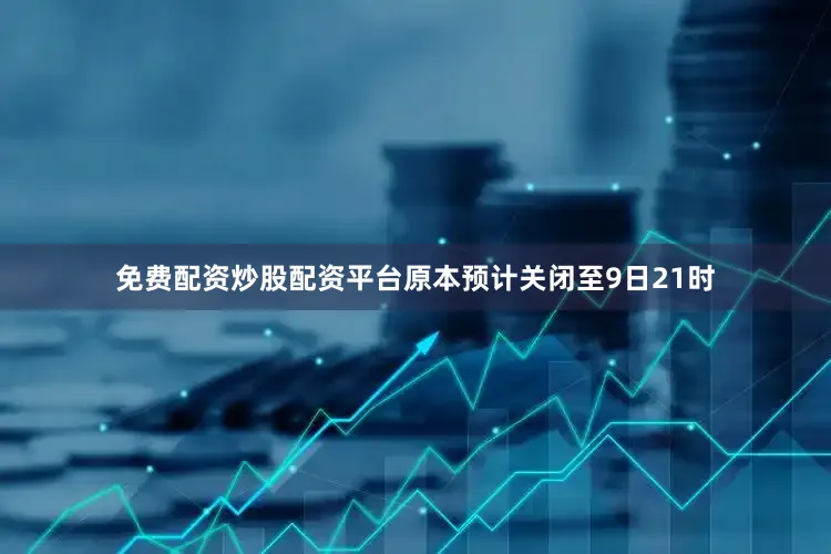 免费配资炒股配资平台原本预计关闭至9日21时