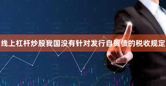 线上杠杆炒股我国没有针对发行自贸债的税收规定