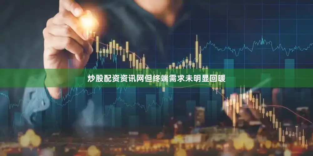 炒股配资资讯网但终端需求未明显回暖