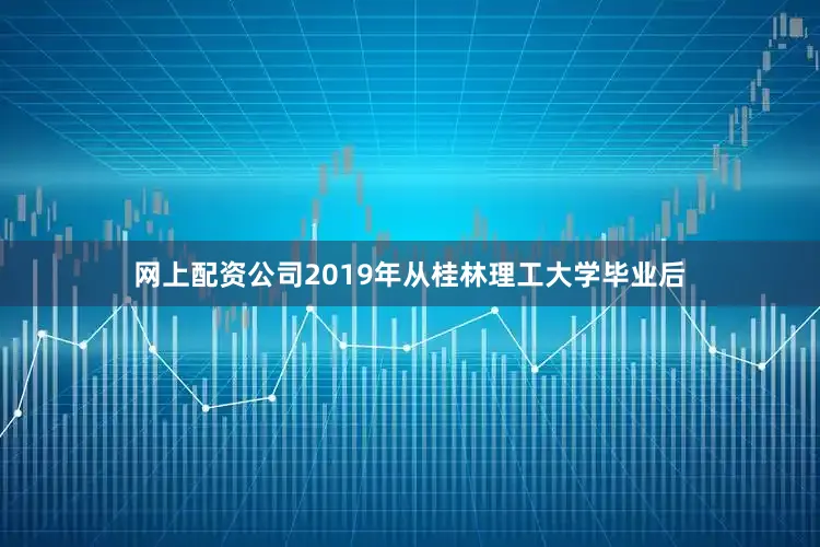 网上配资公司2019年从桂林理工大学毕业后
