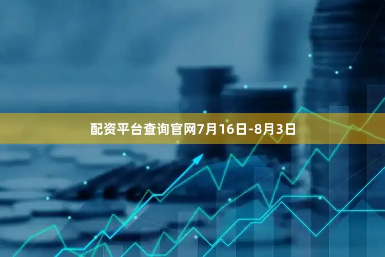 配资平台查询官网7月16日-8月3日