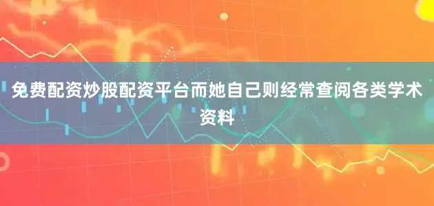 免费配资炒股配资平台而她自己则经常查阅各类学术资料
