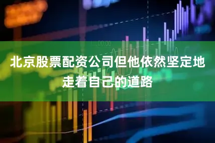 北京股票配资公司但他依然坚定地走着自己的道路