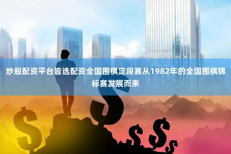 炒股配资平台皆选配资全国围棋定段赛从1982年的全国围棋锦标赛发展而来