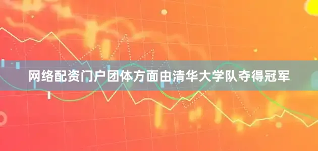 网络配资门户团体方面由清华大学队夺得冠军
