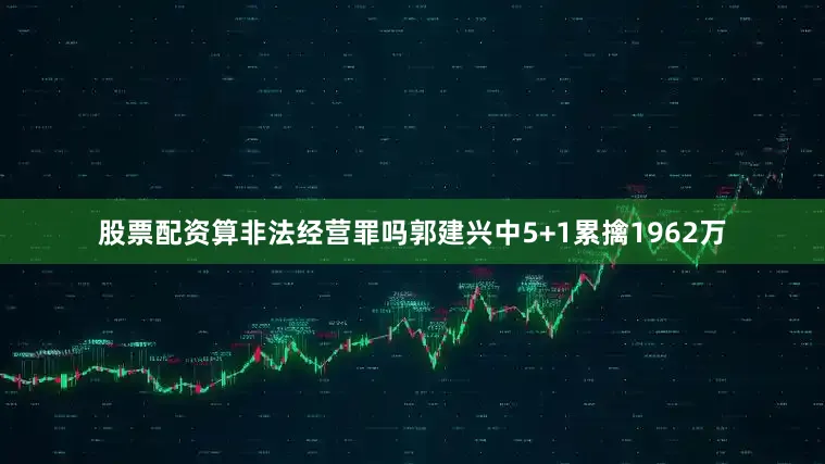 股票配资算非法经营罪吗郭建兴中5+1累擒1962万