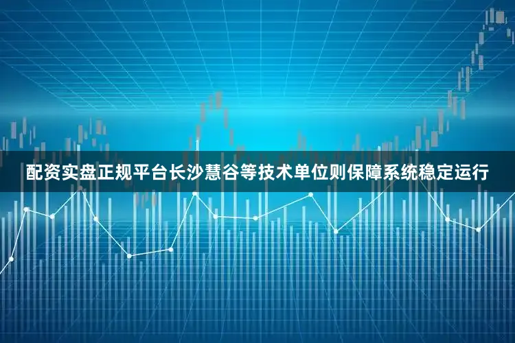 配资实盘正规平台长沙慧谷等技术单位则保障系统稳定运行