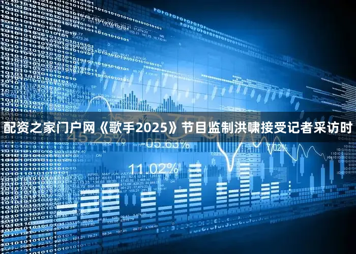 配资之家门户网《歌手2025》节目监制洪啸接受记者采访时