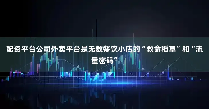 配资平台公司外卖平台是无数餐饮小店的“救命稻草”和“流量密码”