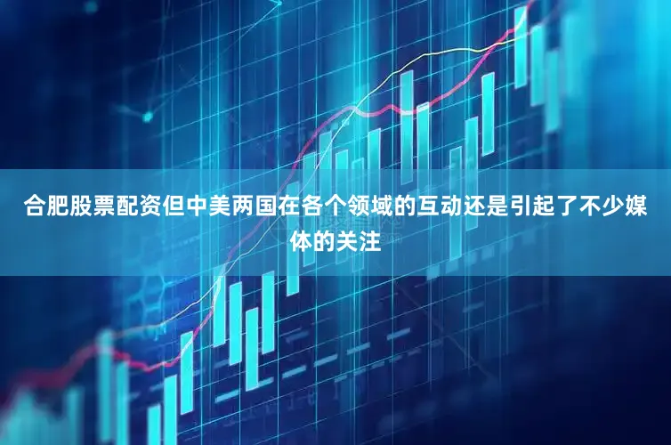 合肥股票配资但中美两国在各个领域的互动还是引起了不少媒体的关注