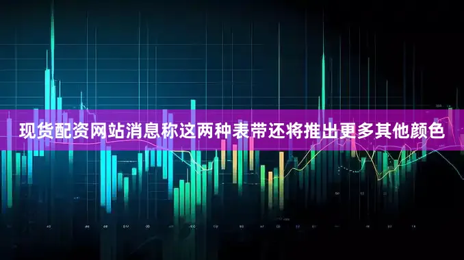 现货配资网站消息称这两种表带还将推出更多其他颜色