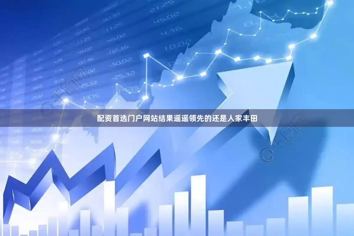 配资首选门户网站结果遥遥领先的还是人家丰田