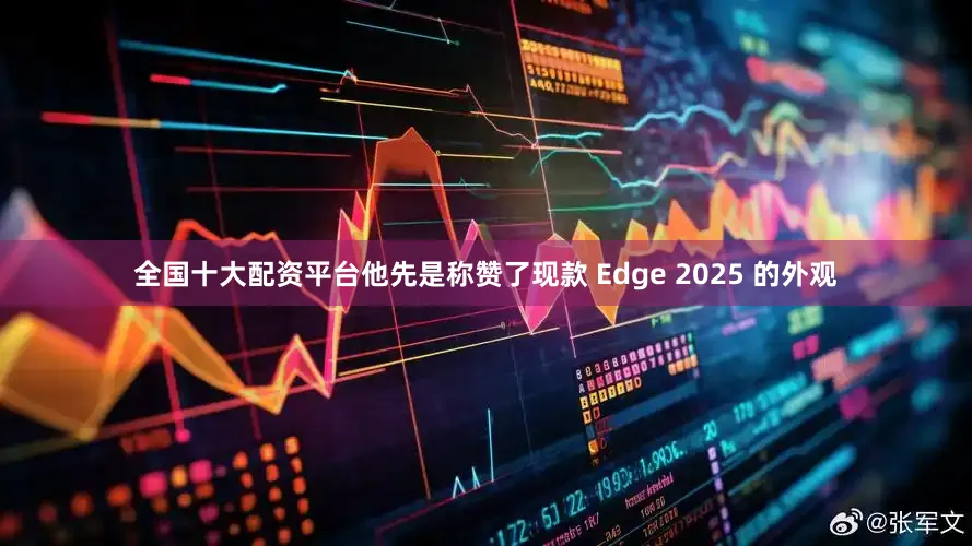全国十大配资平台他先是称赞了现款 Edge 2025 的外观