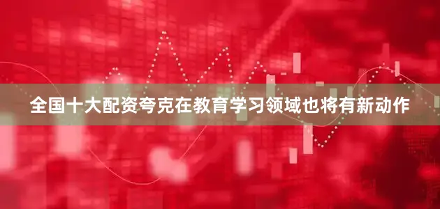 全国十大配资夸克在教育学习领域也将有新动作