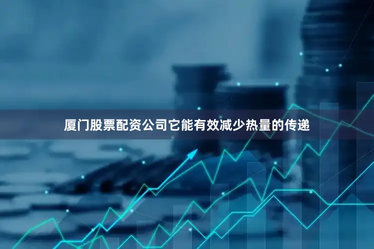 厦门股票配资公司它能有效减少热量的传递