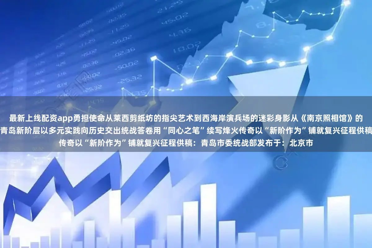 最新上线配资app勇担使命从莱西剪纸坊的指尖艺术到西海岸演兵场的迷彩身影从《南京照相馆》的静默沉思到革命纪念馆的驻足凝望青岛新阶层以多元实践向历史交出统战答卷用“同心之笔”续写烽火传奇以“新阶作为”铺就复兴征程供稿：青岛市委统战部发布于：北京市