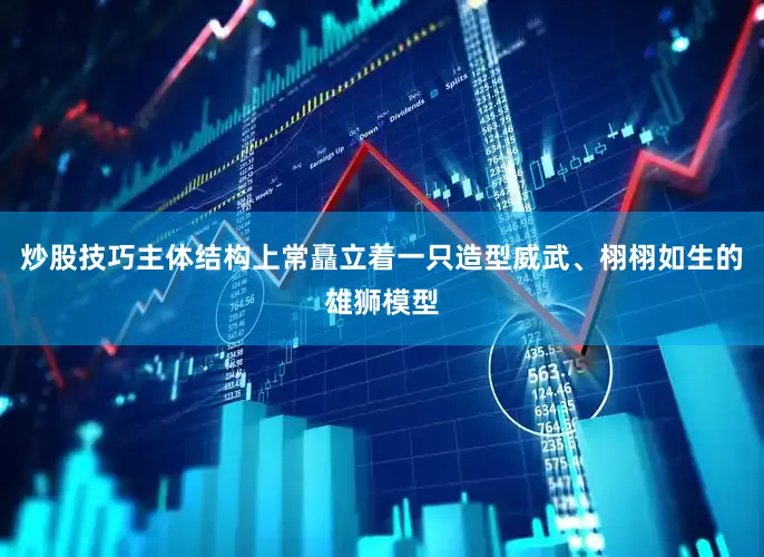 炒股技巧主体结构上常矗立着一只造型威武、栩栩如生的雄狮模型