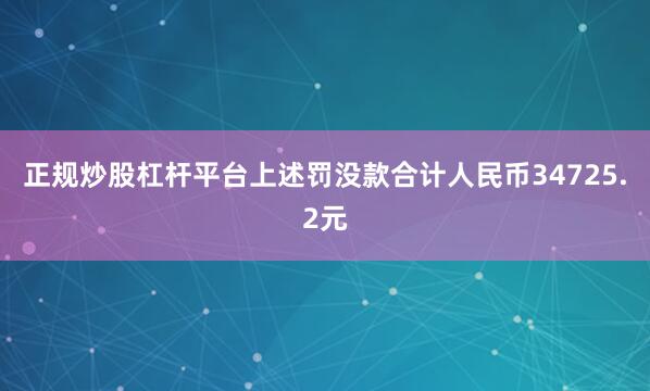 正规炒股杠杆平台上述罚没款合计人民币34725.2元
