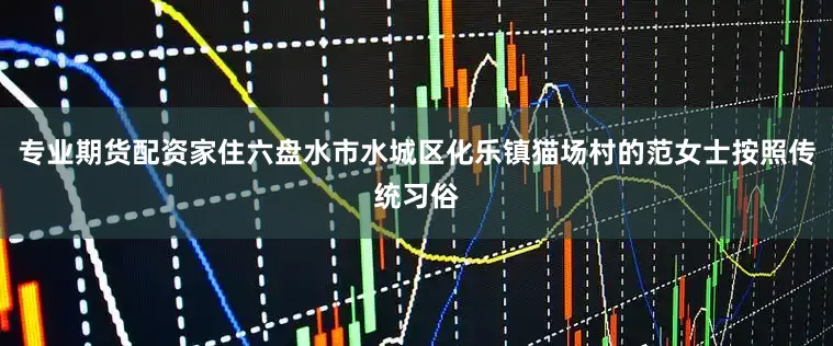 专业期货配资家住六盘水市水城区化乐镇猫场村的范女士按照传统习俗