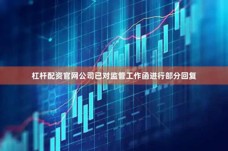 杠杆配资官网公司已对监管工作函进行部分回复