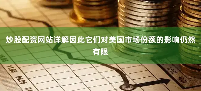 炒股配资网站详解因此它们对美国市场份额的影响仍然有限