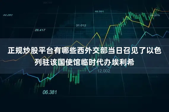 正规炒股平台有哪些西外交部当日召见了以色列驻该国使馆临时代办埃利希